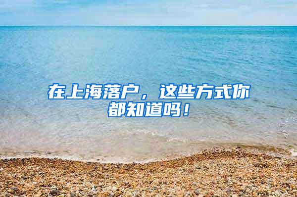 在上海落户，这些方式你都知道吗！