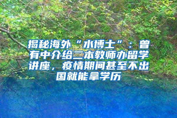 揭秘海外“水博士”：曾有中介给二本教师办留学讲座，疫情期间甚至不出国就能拿学历
