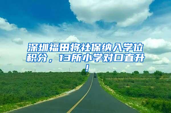 深圳福田将社保纳入学位积分，13所小学对口直升！