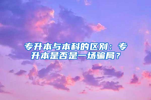 专升本与本科的区别：专升本是否是一场骗局？