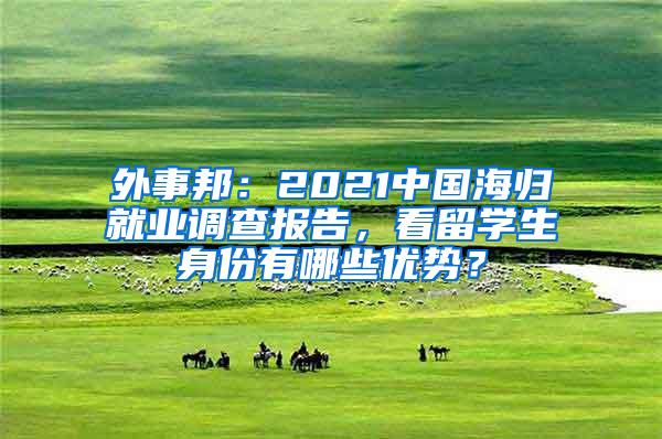 外事邦：2021中国海归就业调查报告，看留学生身份有哪些优势？