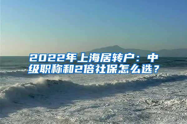 2022年上海居转户：中级职称和2倍社保怎么选？