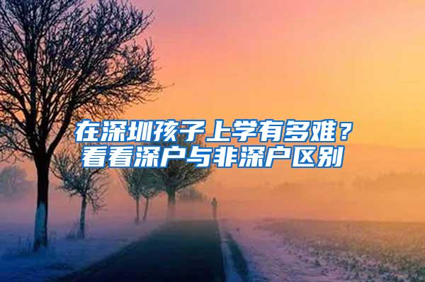 在深圳孩子上学有多难？看看深户与非深户区别