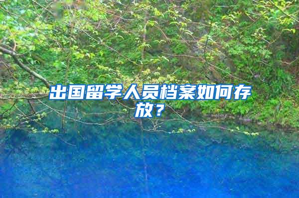 出国留学人员档案如何存放？