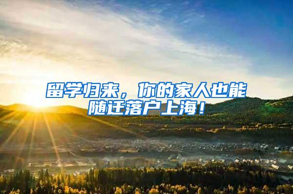 留学归来，你的家人也能随迁落户上海！
