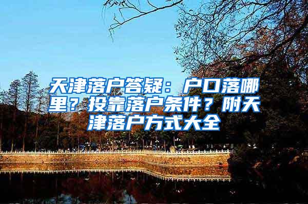 天津落户答疑：户口落哪里？投靠落户条件？附天津落户方式大全