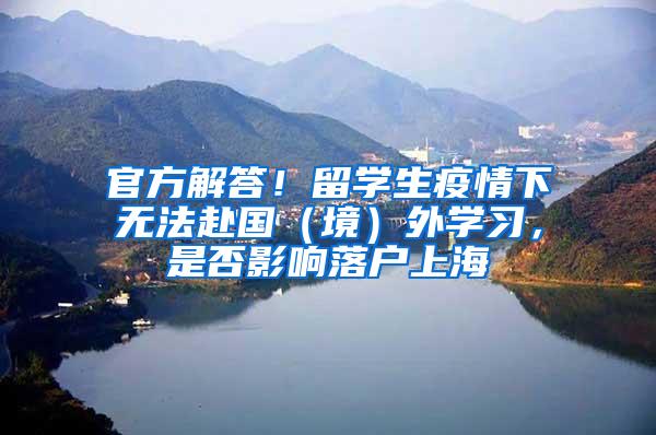 官方解答！留学生疫情下无法赴国（境）外学习，是否影响落户上海