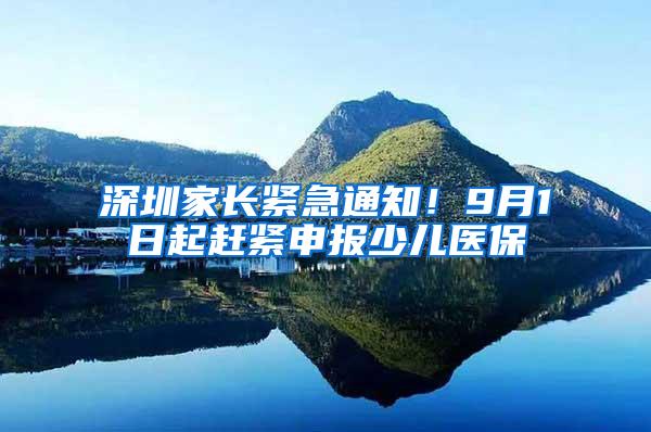 深圳家长紧急通知！9月1日起赶紧申报少儿医保