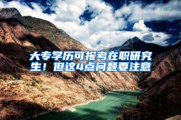大专学历可报考在职研究生！但这4点问题要注意