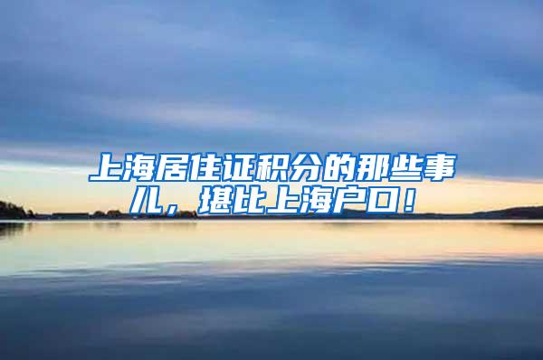上海居住证积分的那些事儿，堪比上海户口！