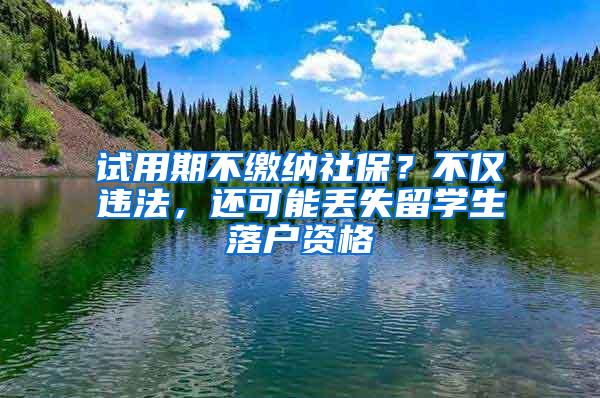 试用期不缴纳社保？不仅违法，还可能丢失留学生落户资格