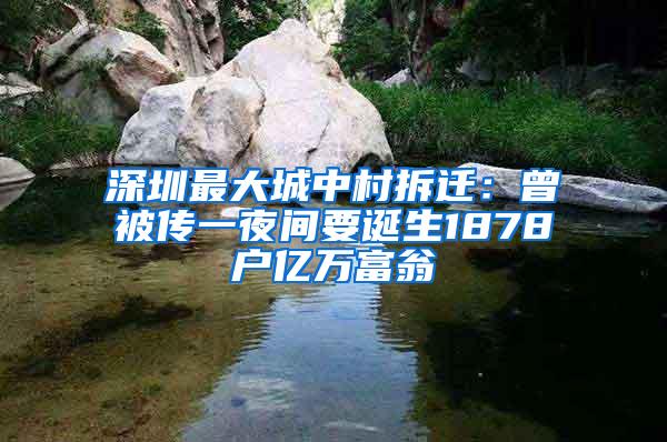 深圳最大城中村拆迁：曾被传一夜间要诞生1878户亿万富翁