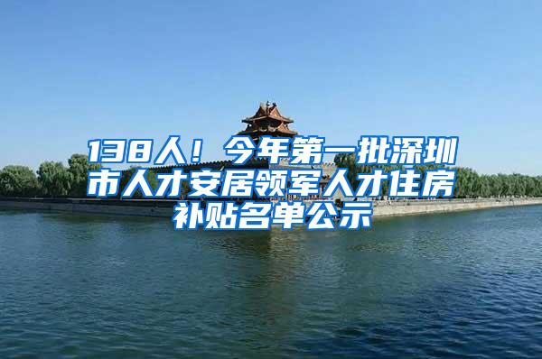 138人！今年第一批深圳市人才安居领军人才住房补贴名单公示