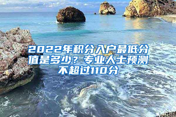2022年积分入户最低分值是多少？专业人士预测不超过110分