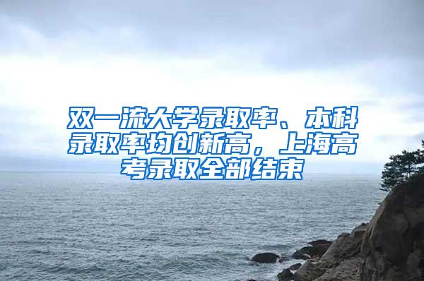 双一流大学录取率、本科录取率均创新高，上海高考录取全部结束