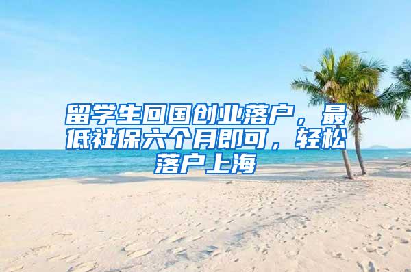 留学生回国创业落户，最低社保六个月即可，轻松落户上海