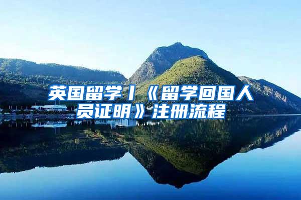 英国留学丨《留学回国人员证明》注册流程