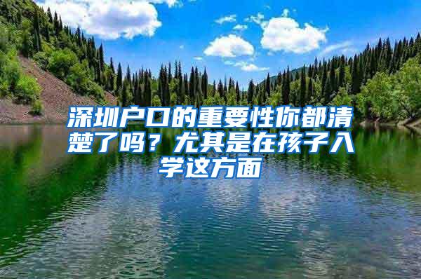 深圳户口的重要性你都清楚了吗？尤其是在孩子入学这方面