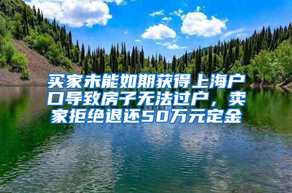 买家未能如期获得上海户口导致房子无法过户，卖家拒绝退还50万元定金