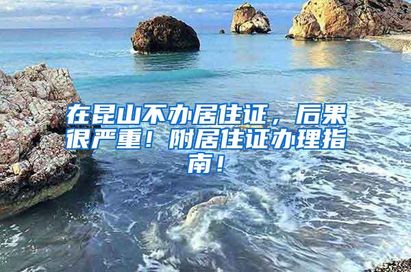 在昆山不办居住证，后果很严重！附居住证办理指南！