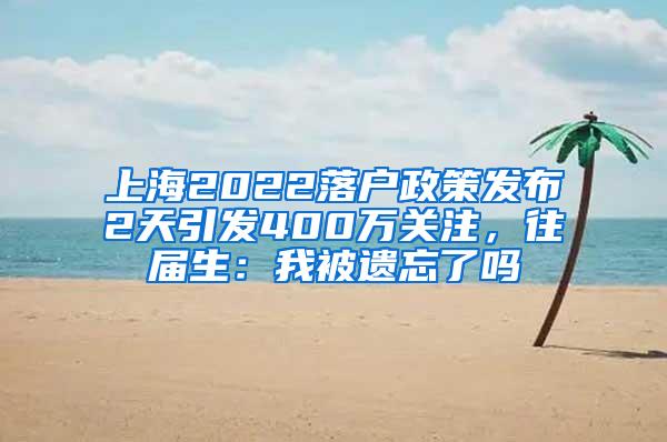 上海2022落户政策发布2天引发400万关注，往届生：我被遗忘了吗