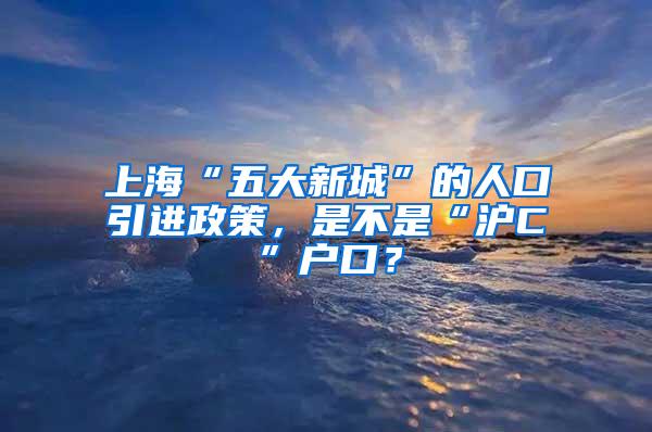 上海“五大新城”的人口引进政策，是不是“沪C”户口？