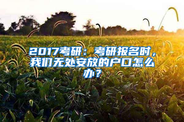 2017考研：考研报名时，我们无处安放的户口怎么办？
