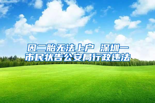 因二胎无法上户 深圳一市民状告公安局行政违法