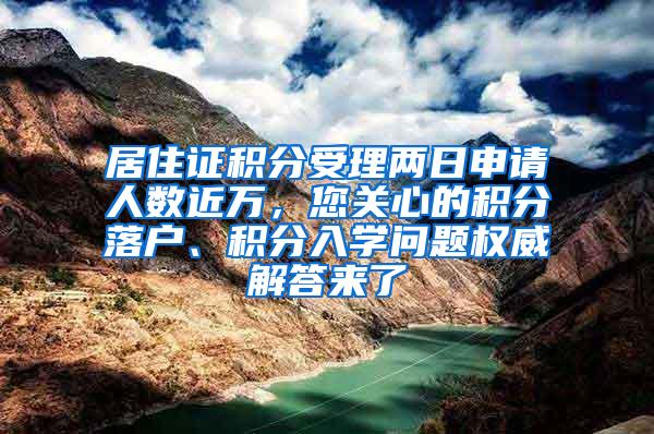居住证积分受理两日申请人数近万，您关心的积分落户、积分入学问题权威解答来了