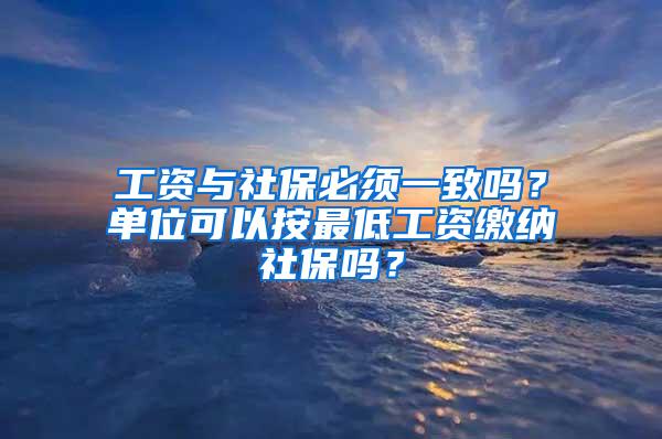 工资与社保必须一致吗？单位可以按最低工资缴纳社保吗？