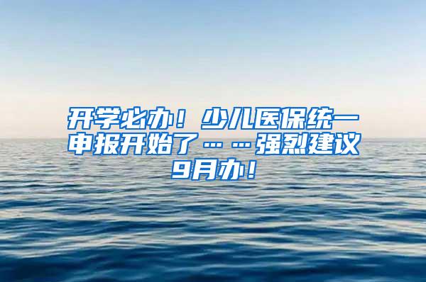 开学必办！少儿医保统一申报开始了……强烈建议9月办！