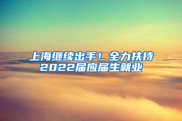 上海继续出手！全力扶持2022届应届生就业