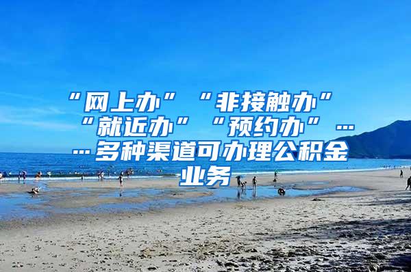 “网上办”“非接触办”“就近办”“预约办”……多种渠道可办理公积金业务