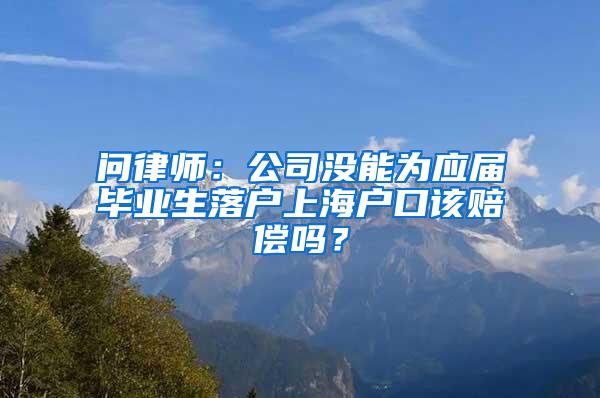 问律师：公司没能为应届毕业生落户上海户口该赔偿吗？