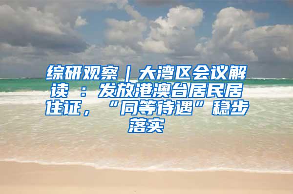 综研观察｜大湾区会议解读④：发放港澳台居民居住证，“同等待遇”稳步落实