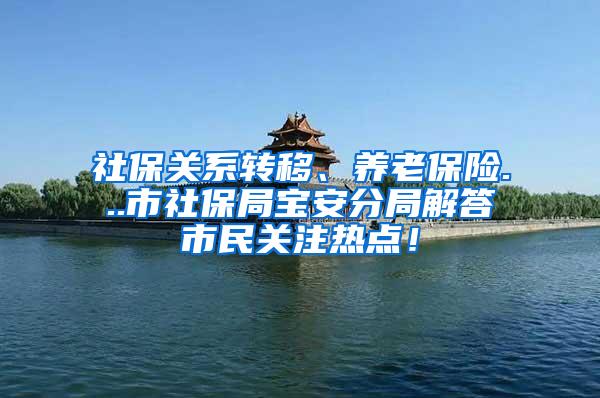 社保关系转移、养老保险...市社保局宝安分局解答市民关注热点！