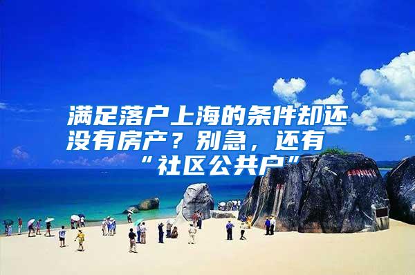 满足落户上海的条件却还没有房产？别急，还有“社区公共户”