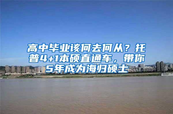高中毕业该何去何从？托普4+1本硕直通车，带你5年成为海归硕士