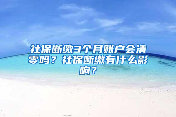 社保断缴3个月账户会清零吗？社保断缴有什么影响？
