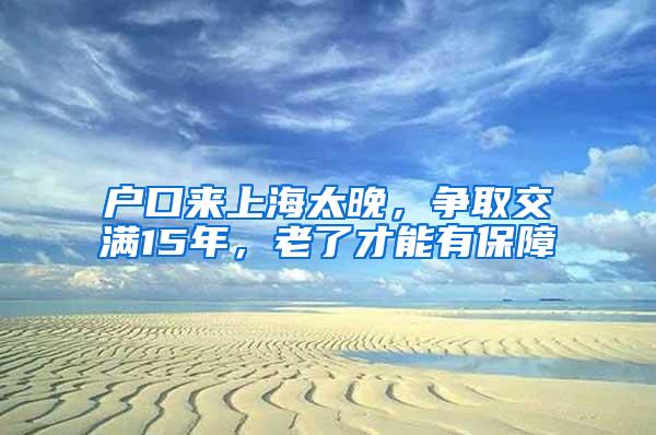 户口来上海太晚，争取交满15年，老了才能有保障