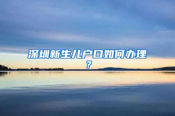 深圳新生儿户口如何办理？