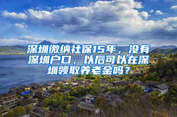 深圳缴纳社保15年，没有深圳户口，以后可以在深圳领取养老金吗？