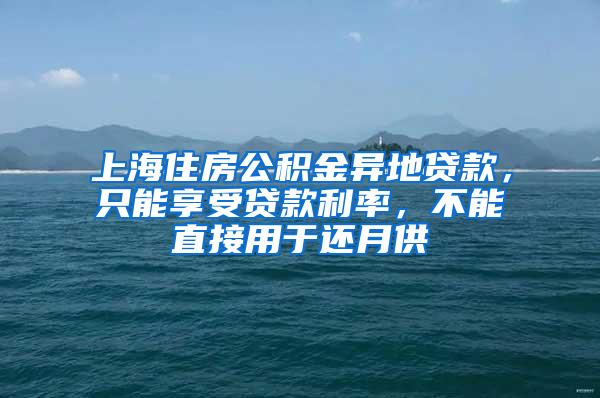 上海住房公积金异地贷款，只能享受贷款利率，不能直接用于还月供