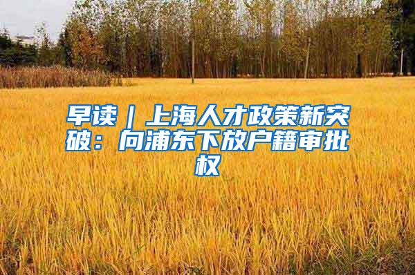 早读｜上海人才政策新突破：向浦东下放户籍审批权