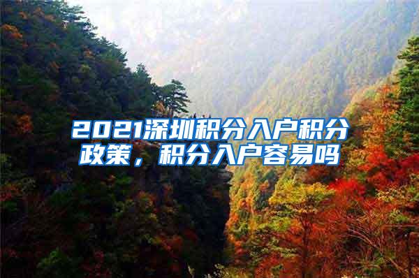 2021深圳积分入户积分政策，积分入户容易吗