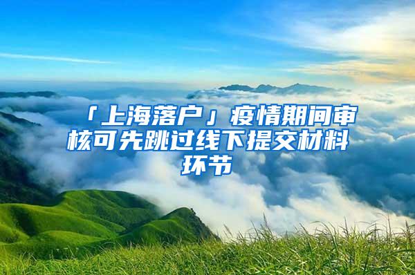 「上海落户」疫情期间审核可先跳过线下提交材料环节