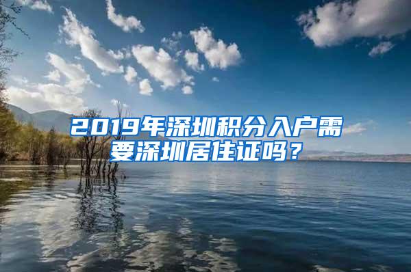 2019年深圳积分入户需要深圳居住证吗？