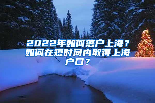 2022年如何落户上海？如何在短时间内取得上海户口？