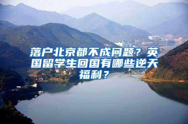 落户北京都不成问题？英国留学生回国有哪些逆天福利？