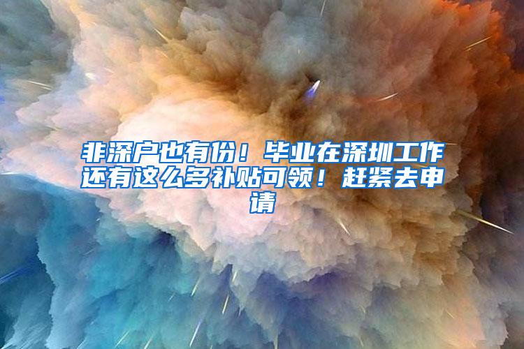 非深户也有份！毕业在深圳工作还有这么多补贴可领！赶紧去申请
